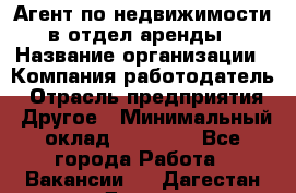 Агент по недвижимости в отдел аренды › Название организации ­ Компания-работодатель › Отрасль предприятия ­ Другое › Минимальный оклад ­ 30 000 - Все города Работа » Вакансии   . Дагестан респ.,Дагестанские Огни г.